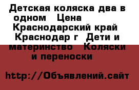 Детская коляска два в одном › Цена ­ 16 000 - Краснодарский край, Краснодар г. Дети и материнство » Коляски и переноски   